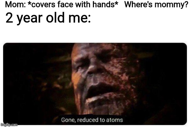 gone reduced to atoms | Mom: *covers face with hands*   Where's mommy? 2 year old me: | image tagged in gone reduced to atoms | made w/ Imgflip meme maker