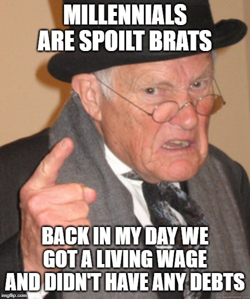 Back In My Day Meme | MILLENNIALS ARE SPOILT BRATS; BACK IN MY DAY WE GOT A LIVING WAGE AND DIDN'T HAVE ANY DEBTS | image tagged in memes,back in my day | made w/ Imgflip meme maker
