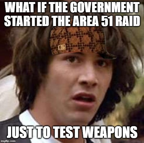 Conspiracy Keanu | WHAT IF THE GOVERNMENT STARTED THE AREA 51 RAID; JUST TO TEST WEAPONS | image tagged in memes,conspiracy keanu | made w/ Imgflip meme maker