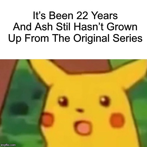 Surprised Pikachu Meme | It’s Been 22 Years And Ash Stil Hasn’t Grown Up From The Original Series | image tagged in memes,surprised pikachu | made w/ Imgflip meme maker