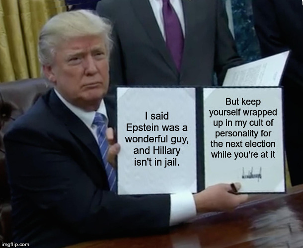 Trump Bill Signing Meme | I said Epstein was a wonderful guy, and Hillary isn't in jail. But keep yourself wrapped up in my cult of personality for the next election while you're at it | image tagged in memes,trump bill signing | made w/ Imgflip meme maker