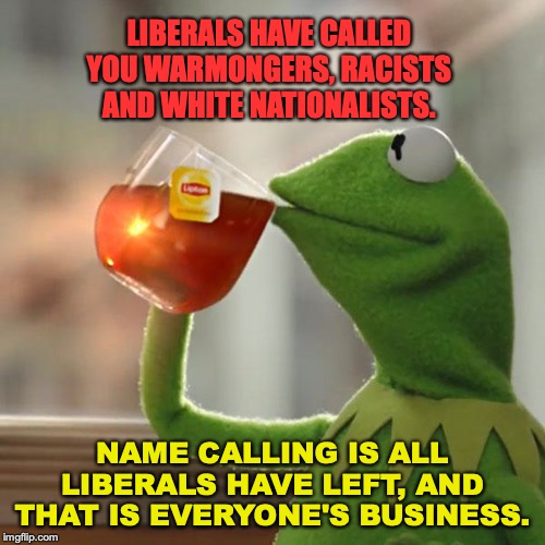 One has but to look at Baltimore to see the logical outcome of liberal policies. | LIBERALS HAVE CALLED YOU WARMONGERS, RACISTS AND WHITE NATIONALISTS. NAME CALLING IS ALL LIBERALS HAVE LEFT, AND THAT IS EVERYONE'S BUSINESS. | image tagged in 2019,liberals,lies,hypocrisy,fascists,white nationalism | made w/ Imgflip meme maker