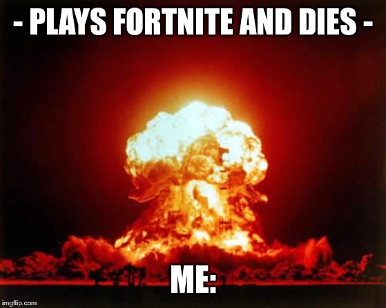 Nuclear Explosion | - PLAYS FORTNITE AND DIES -; ME: | image tagged in memes,nuclear explosion | made w/ Imgflip meme maker