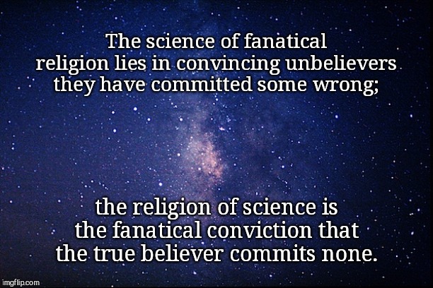 Fanatical spectrums: Religion & Science | The science of fanatical religion lies in convincing unbelievers they have committed some wrong;; the religion of science is the fanatical conviction that the true believer commits none. | image tagged in night sky,fanatical religion,fanatical science,arrogance | made w/ Imgflip meme maker