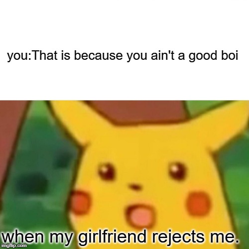 Surprised Pikachu Meme | you:That is because you ain't a good boi; when my girlfriend rejects me. | image tagged in memes,surprised pikachu | made w/ Imgflip meme maker