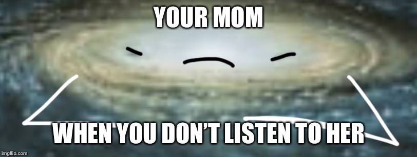 Angry galaxy | YOUR MOM; WHEN YOU DON’T LISTEN TO HER | image tagged in angry galaxy | made w/ Imgflip meme maker