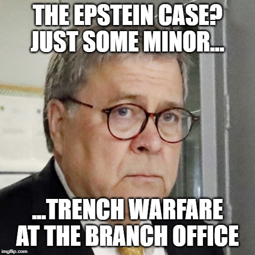 Bill Barr | THE EPSTEIN CASE? JUST SOME MINOR... ...TRENCH WARFARE AT THE BRANCH OFFICE | image tagged in bill barr | made w/ Imgflip meme maker