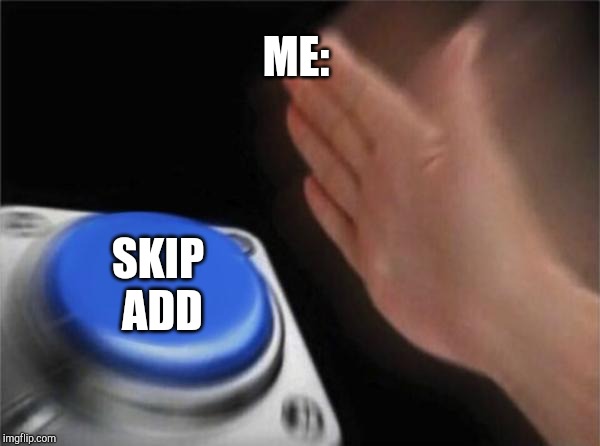 Blank Nut Button | ME:; SKIP
 ADD | image tagged in memes,blank nut button | made w/ Imgflip meme maker