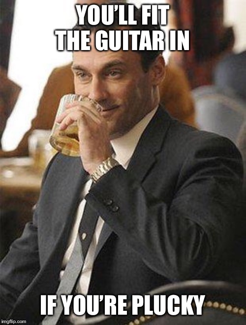 Don Draper Drinking | YOU’LL FIT THE GUITAR IN IF YOU’RE PLUCKY | image tagged in don draper drinking | made w/ Imgflip meme maker