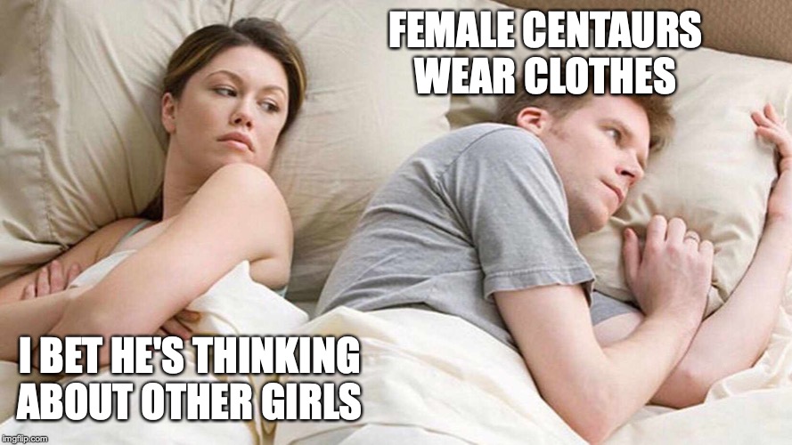 I Bet He's Thinking About Other Women Meme | FEMALE CENTAURS WEAR CLOTHES; I BET HE'S THINKING ABOUT OTHER GIRLS | image tagged in i bet he's thinking about other women | made w/ Imgflip meme maker