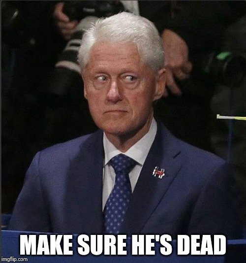 Bill Clinton Scared | MAKE SURE HE'S DEAD | image tagged in bill clinton scared | made w/ Imgflip meme maker