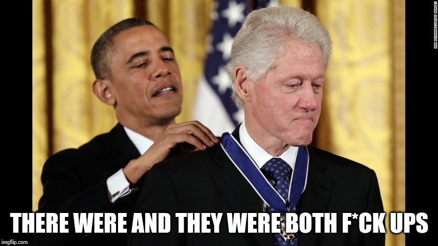 Barrack Obama and Bill Clinton - LOOK BILL NO HANDS | THERE WERE AND THEY WERE BOTH F*CK UPS | image tagged in barrack obama and bill clinton - look bill no hands | made w/ Imgflip meme maker