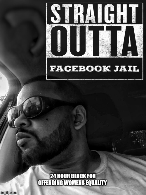 Straight Outta Facebook Jail | 24 HOUR BLOCK FOR OFFENDING WOMENS EQUALITY | image tagged in womens equality,facebook prison,conservative,snowflakes,mark zuckerberg,politically correct | made w/ Imgflip meme maker