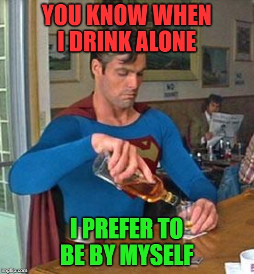 Drunk Superman | YOU KNOW WHEN I DRINK ALONE I PREFER TO BE BY MYSELF | image tagged in drunk superman | made w/ Imgflip meme maker