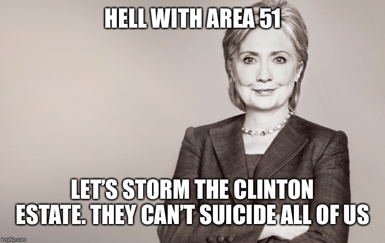 We would probably find something far more interesting | HELL WITH AREA 51; LET’S STORM THE CLINTON ESTATE. THEY CAN’T SUICIDE ALL OF US | image tagged in hillary clinton,storm the clintons | made w/ Imgflip meme maker