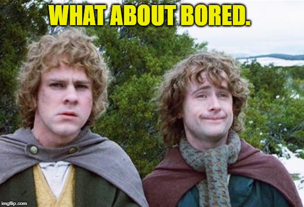 Second Breakfast | WHAT ABOUT BORED. | image tagged in second breakfast | made w/ Imgflip meme maker
