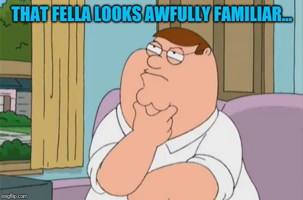 peter griffin thinking | THAT FELLA LOOKS AWFULLY FAMILIAR... | image tagged in peter griffin thinking | made w/ Imgflip meme maker