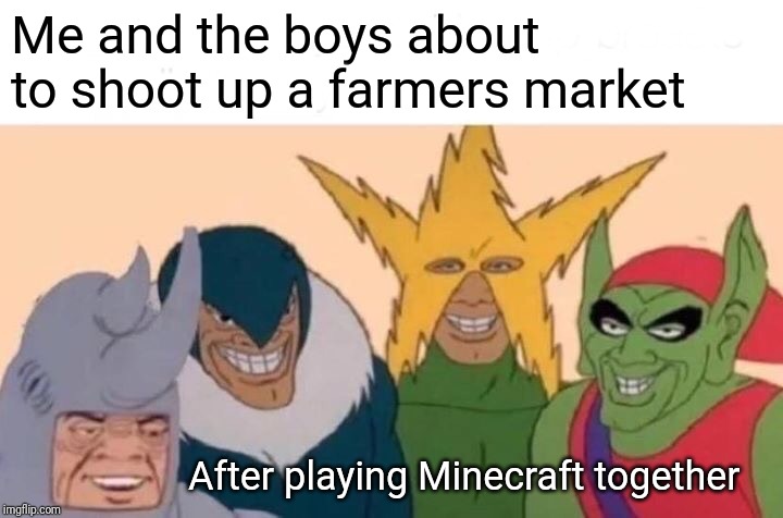 Me And The Boys Meme | Me and the boys about to shoot up a farmers market; After playing Minecraft together | image tagged in memes,me and the boys | made w/ Imgflip meme maker