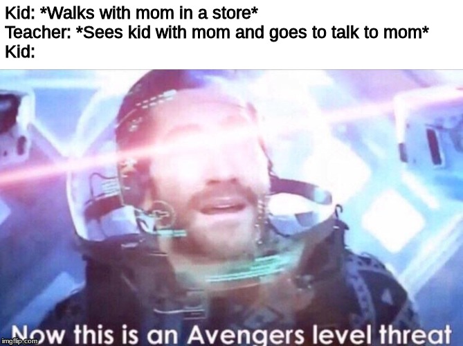 Now this is an avengers level threat | Kid: *Walks with mom in a store*

Teacher: *Sees kid with mom and goes to talk to mom*

Kid: | image tagged in now this is an avengers level threat | made w/ Imgflip meme maker