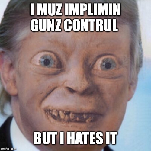 Trump, when he’s backed into a corner | I MUZ IMPLIMIN GUNZ CONTRUL; BUT I HATES IT | image tagged in memes,gollum trump | made w/ Imgflip meme maker
