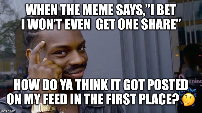 Roll Safe Think About It | WHEN THE MEME SAYS,”I BET I WON’T EVEN  GET ONE SHARE”; HOW DO YA THINK IT GOT POSTED ON MY FEED IN THE FIRST PLACE? 🤔 | image tagged in memes,roll safe think about it | made w/ Imgflip meme maker