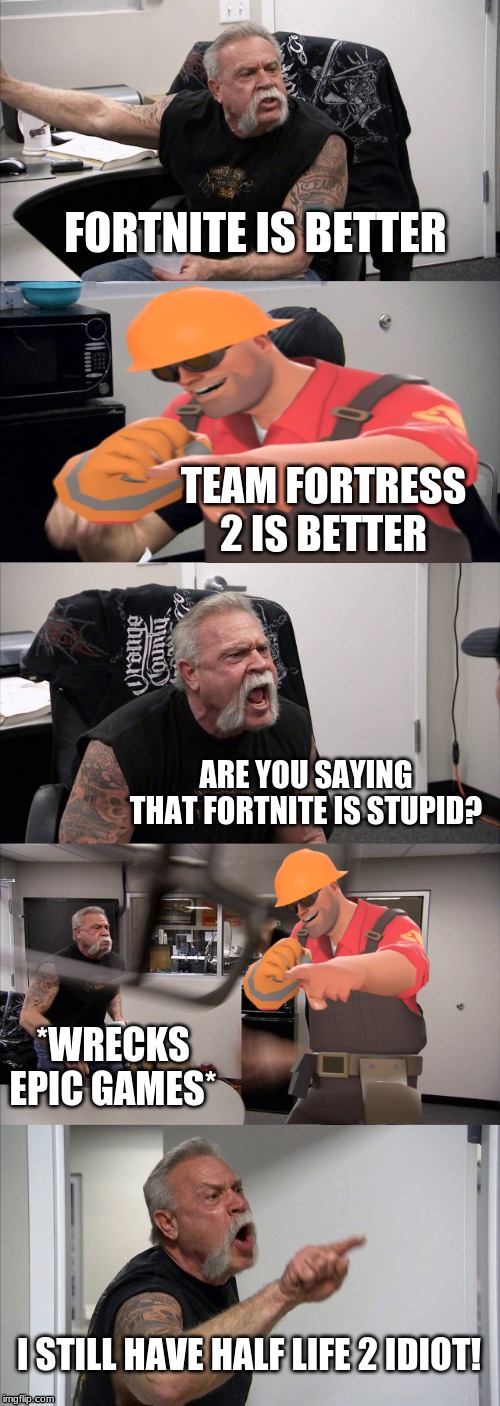 American Chopper Argument | FORTNITE IS BETTER; TEAM FORTRESS 2 IS BETTER; ARE YOU SAYING THAT FORTNITE IS STUPID? *WRECKS EPIC GAMES*; I STILL HAVE HALF LIFE 2 IDIOT! | image tagged in memes,american chopper argument | made w/ Imgflip meme maker