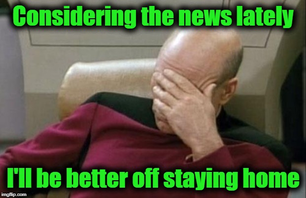 Captain Picard Facepalm Meme | Considering the news lately I'll be better off staying home | image tagged in memes,captain picard facepalm | made w/ Imgflip meme maker