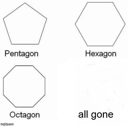 Pentagon Hexagon Octagon Meme | all gone | image tagged in memes,pentagon hexagon octagon | made w/ Imgflip meme maker