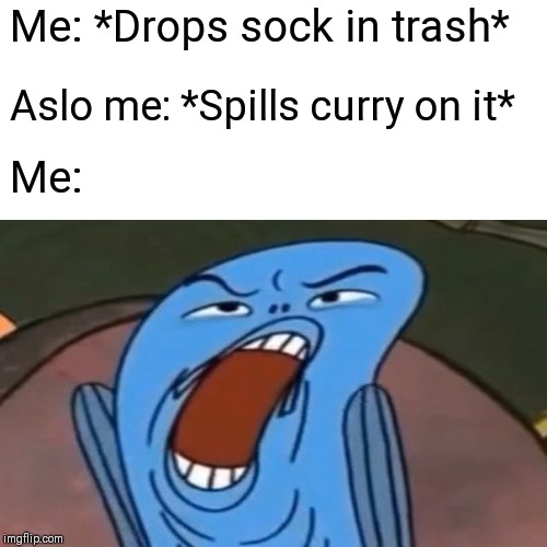 Erday bois | Me: *Drops sock in trash*; Aslo me: *Spills curry on it*; Me: | image tagged in life | made w/ Imgflip meme maker