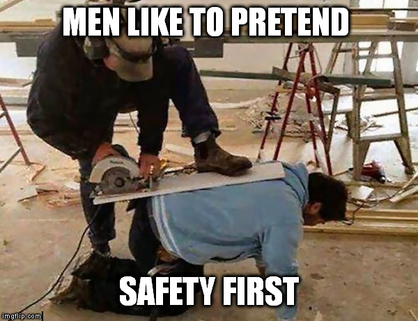 MEN LIKE TO PRETEND SAFETY FIRST | image tagged in safety first | made w/ Imgflip meme maker