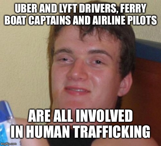10 Guy Meme | UBER AND LYFT DRIVERS, FERRY BOAT CAPTAINS AND AIRLINE PILOTS; ARE ALL INVOLVED IN HUMAN TRAFFICKING | image tagged in memes,10 guy | made w/ Imgflip meme maker