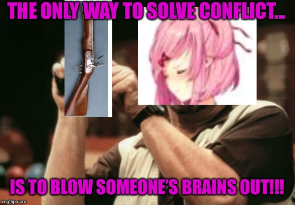 Am I The Only One Around Here Meme | THE ONLY WAY TO SOLVE CONFLICT... IS TO BLOW SOMEONE’S BRAINS OUT!!! | image tagged in memes,am i the only one around here | made w/ Imgflip meme maker