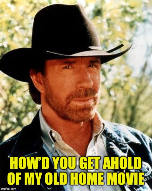 Chuck Norris Meme | HOW’D YOU GET AHOLD OF MY OLD HOME MOVIE | image tagged in memes,chuck norris | made w/ Imgflip meme maker