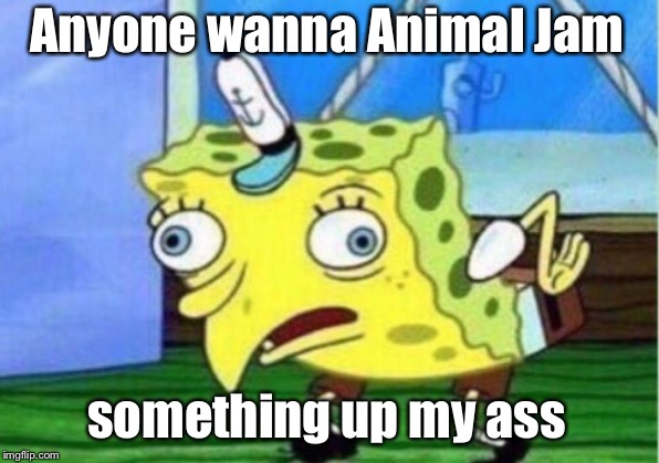 Mocking Spongebob Meme | Anyone wanna Animal Jam; something up my ass | image tagged in memes,mocking spongebob | made w/ Imgflip meme maker