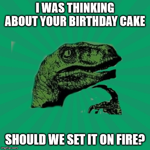 TrexWW3 | I WAS THINKING ABOUT YOUR BIRTHDAY CAKE; SHOULD WE SET IT ON FIRE? | image tagged in trexww3 | made w/ Imgflip meme maker