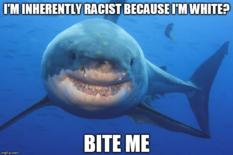 Snark Shark | I'M INHERENTLY RACIST BECAUSE I'M WHITE? BITE ME | image tagged in snark shark,white privilege,passive aggressive racism,cultural marxism,intersectionality,bullshit | made w/ Imgflip meme maker
