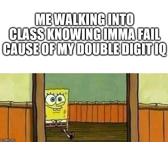 Ojala no nos toque | ME WALKING INTO CLASS KNOWING IMMA FAIL CAUSE OF MY DOUBLE DIGIT IQ | image tagged in ojala no nos toque | made w/ Imgflip meme maker