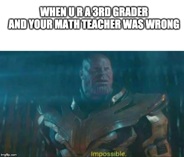 Thanos Impossible | WHEN U R A 3RD GRADER AND YOUR MATH TEACHER WAS WRONG | image tagged in thanos impossible | made w/ Imgflip meme maker