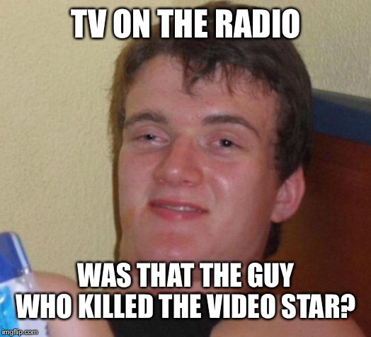 stoned guy | TV ON THE RADIO; WAS THAT THE GUY WHO KILLED THE VIDEO STAR? | image tagged in stoned guy | made w/ Imgflip meme maker
