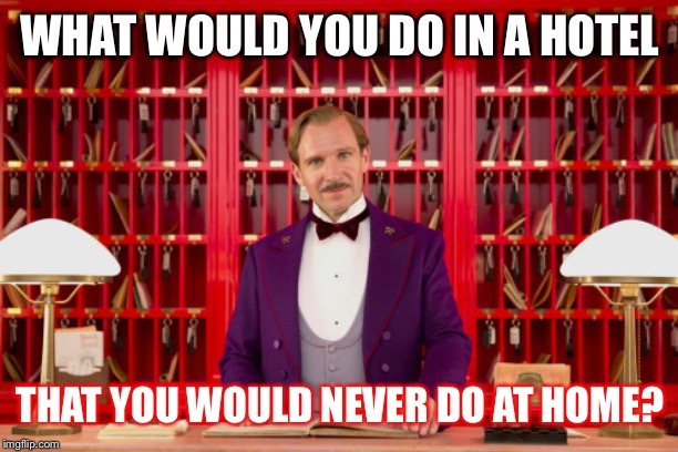 Hotel, Motel, Holiday Inn... | WHAT WOULD YOU DO IN A HOTEL; THAT YOU WOULD NEVER DO AT HOME? | image tagged in grand budapest hotel | made w/ Imgflip meme maker
