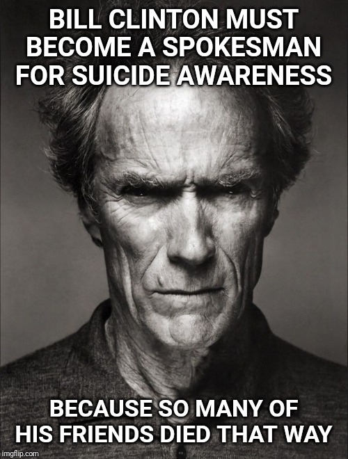 Bill knows the signs of a suicidal person. | BILL CLINTON MUST BECOME A SPOKESMAN FOR SUICIDE AWARENESS; BECAUSE SO MANY OF HIS FRIENDS DIED THAT WAY | image tagged in clint eastwood black and white,bill clinton,suicide | made w/ Imgflip meme maker