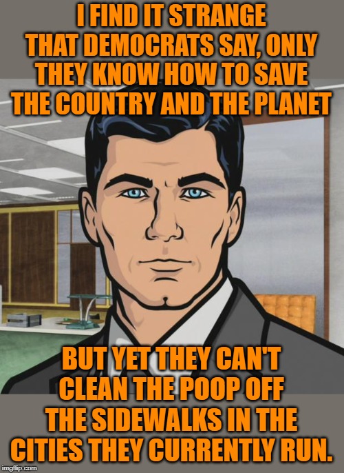 You don't elect policies that have already failed. | I FIND IT STRANGE THAT DEMOCRATS SAY, ONLY THEY KNOW HOW TO SAVE THE COUNTRY AND THE PLANET; BUT YET THEY CAN'T CLEAN THE POOP OFF THE SIDEWALKS IN THE CITIES THEY CURRENTLY RUN. | image tagged in memes,archer | made w/ Imgflip meme maker