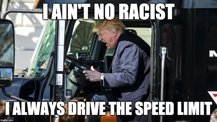 I AIN'T NO RACIST; I ALWAYS DRIVE THE SPEED LIMIT | image tagged in trump,racist | made w/ Imgflip meme maker