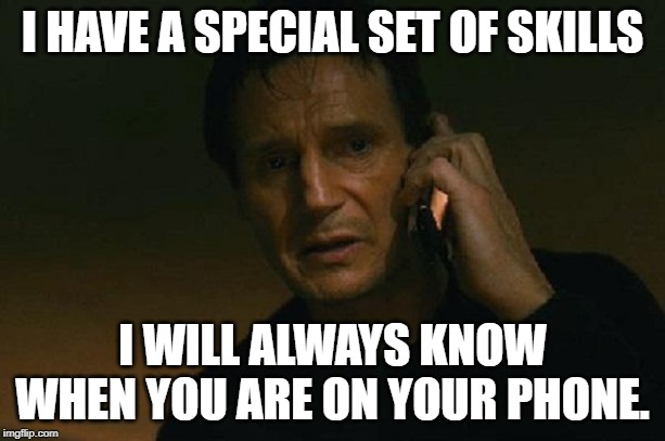 Liam neeson phone call | I HAVE A SPECIAL SET OF SKILLS; I WILL ALWAYS KNOW WHEN YOU ARE ON YOUR PHONE. | image tagged in liam neeson phone call | made w/ Imgflip meme maker