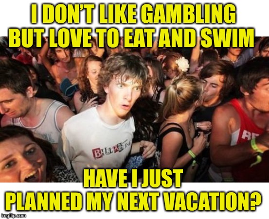 Sudden Clarity Clarence Meme | I DON’T LIKE GAMBLING BUT LOVE TO EAT AND SWIM HAVE I JUST PLANNED MY NEXT VACATION? | image tagged in memes,sudden clarity clarence | made w/ Imgflip meme maker