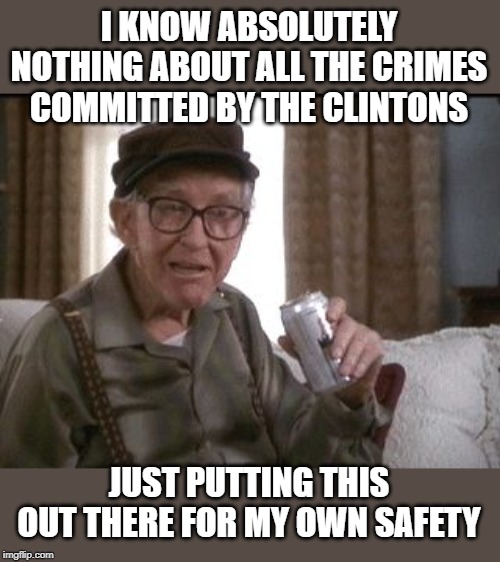 Better be safe than sorry. | I KNOW ABSOLUTELY NOTHING ABOUT ALL THE CRIMES COMMITTED BY THE CLINTONS; JUST PUTTING THIS OUT THERE FOR MY OWN SAFETY | image tagged in burgess meredith in grumpier old men | made w/ Imgflip meme maker