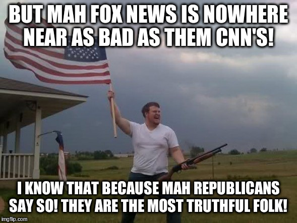 Gun loving conservative | BUT MAH FOX NEWS IS NOWHERE NEAR AS BAD AS THEM CNN'S! I KNOW THAT BECAUSE MAH REPUBLICANS SAY SO! THEY ARE THE MOST TRUTHFUL FOLK! | image tagged in gun loving conservative | made w/ Imgflip meme maker