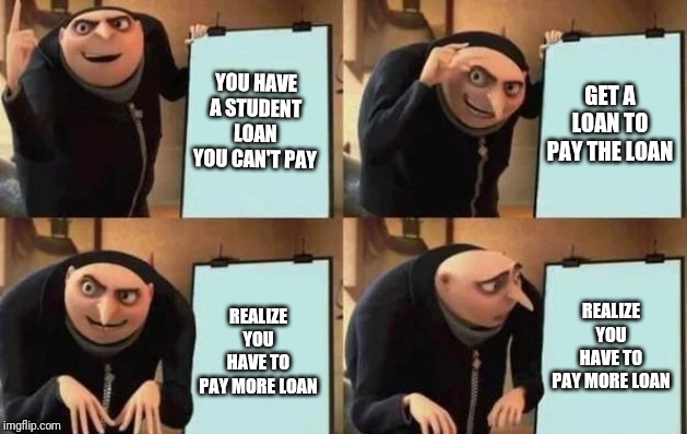 Gru's Plan | YOU HAVE A STUDENT LOAN YOU CAN'T PAY; GET A LOAN TO PAY THE LOAN; REALIZE YOU HAVE TO PAY MORE LOAN; REALIZE YOU HAVE TO PAY MORE LOAN | image tagged in gru's plan | made w/ Imgflip meme maker