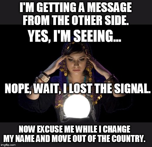 love psychic specialist in Melbourne | I'M GETTING A MESSAGE FROM THE OTHER SIDE. YES, I'M SEEING... NOPE, WAIT, I LOST THE SIGNAL. NOW EXCUSE ME WHILE I CHANGE MY NAME AND MOVE O | image tagged in love psychic specialist in melbourne | made w/ Imgflip meme maker