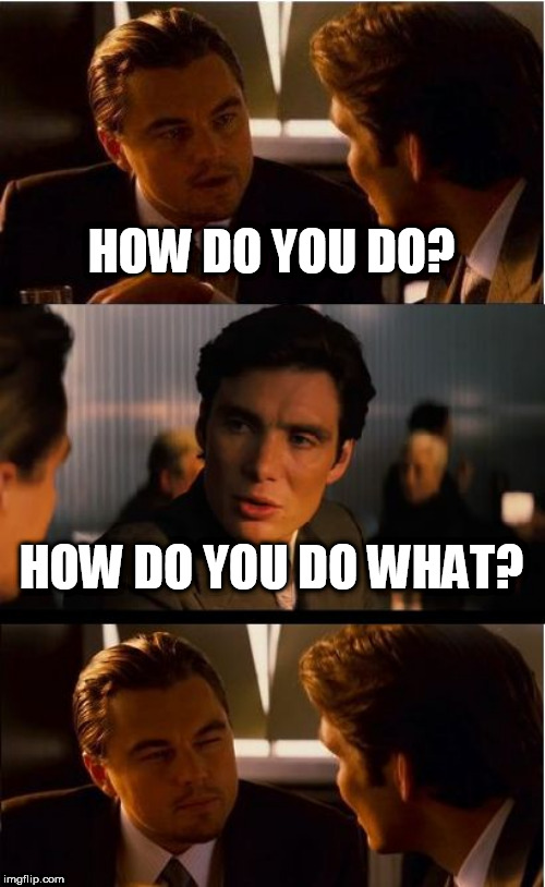 How do you do? | HOW DO YOU DO? HOW DO YOU DO WHAT? | image tagged in memes,inception | made w/ Imgflip meme maker